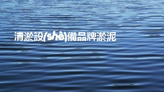 清淤設(shè)備品牌淤泥清理技巧揭秘：關(guān)鍵步驟和實(shí)用建議！